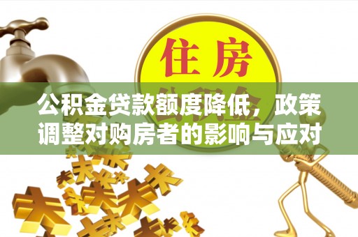 大荔公积金贷款额度降低，政策调整对购房者的影响与应对策略