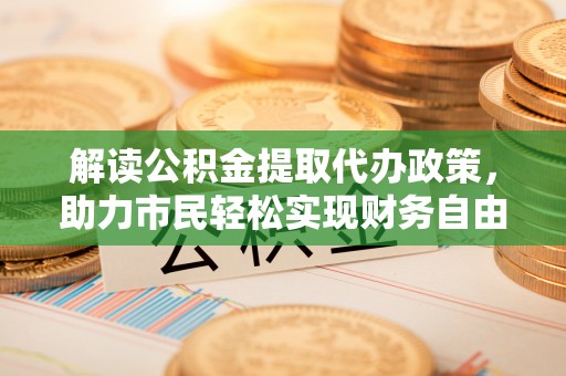 大荔解读公积金提取代办政策，助力市民轻松实现财务自由