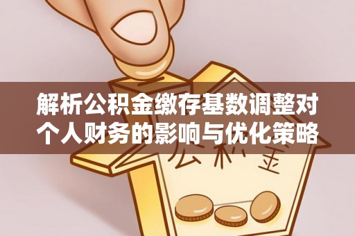 大荔解析公积金缴存基数调整对个人财务的影响与优化策略