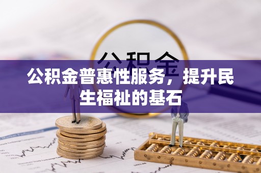大荔公积金普惠性服务，提升民生福祉的基石