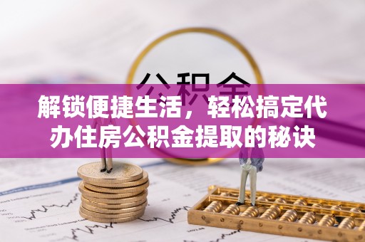 大荔解锁便捷生活，轻松搞定代办住房公积金提取的秘诀