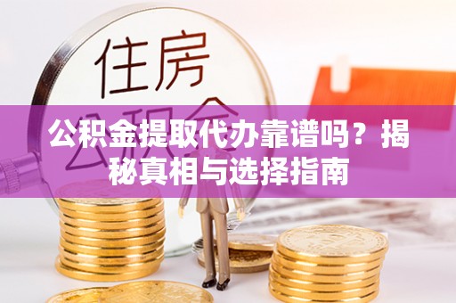 大荔公积金提取代办靠谱吗？揭秘真相与选择指南
