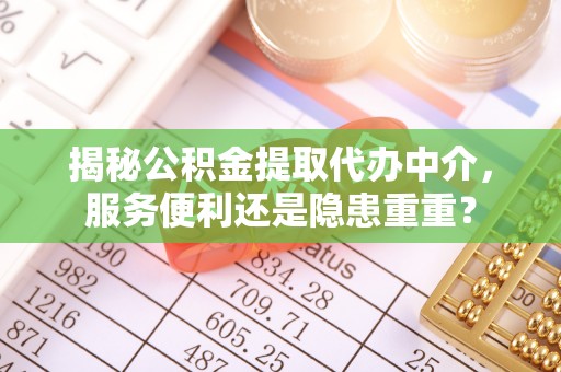 大荔揭秘公积金提取代办中介，服务便利还是隐患重重？