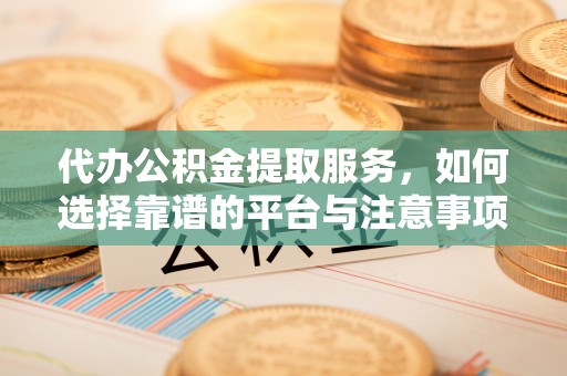 大荔代办公积金提取服务，如何选择靠谱的平台与注意事项