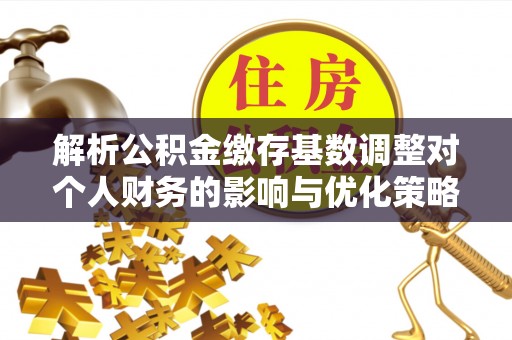 大荔解析公积金缴存基数调整对个人财务的影响与优化策略