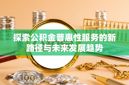 大荔探索公积金普惠性服务的新路径与未来发展趋势