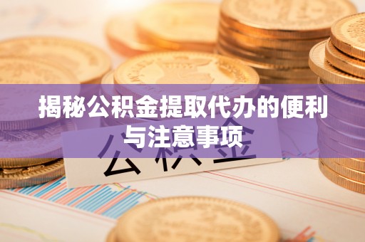 大荔揭秘公积金提取代办的便利与注意事项