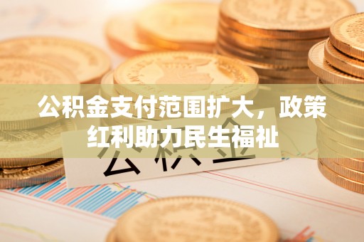 大荔公积金支付范围扩大，政策红利助力民生福祉