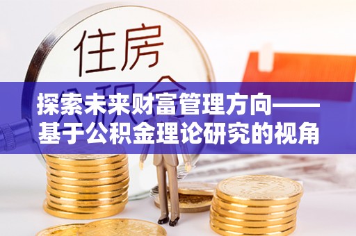 大荔探索未来财富管理方向——基于公积金理论研究的视角