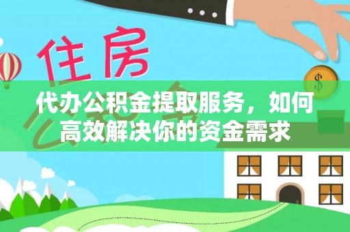 大荔代办公积金提取服务，如何高效解决你的资金需求