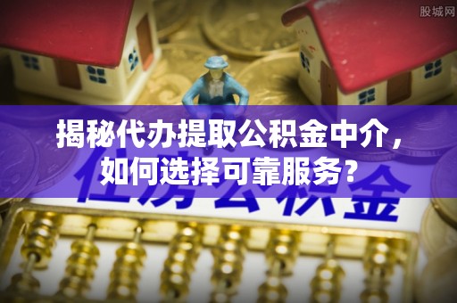 大荔揭秘代办提取公积金中介，如何选择可靠服务？