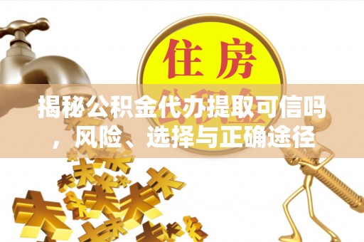 大荔揭秘公积金代办提取可信吗，风险、选择与正确途径