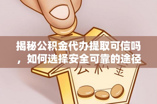 大荔揭秘公积金代办提取可信吗，如何选择安全可靠的途径