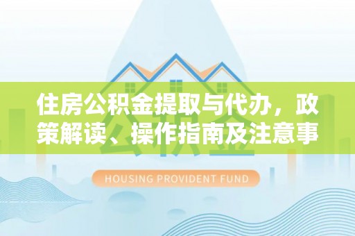 大荔住房公积金提取与代办，政策解读、操作指南及注意事项