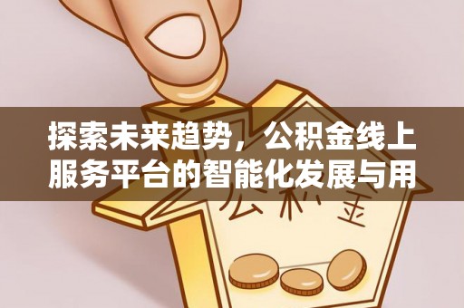 大荔探索未来趋势，公积金线上服务平台的智能化发展与用户便利性提升