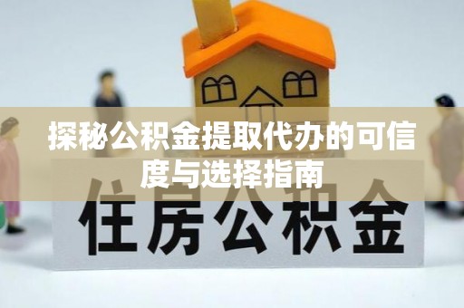 大荔探秘公积金提取代办的可信度与选择指南