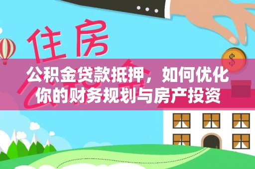 大荔公积金贷款抵押，如何优化你的财务规划与房产投资