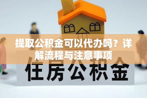 大荔提取公积金可以代办吗？详解流程与注意事项