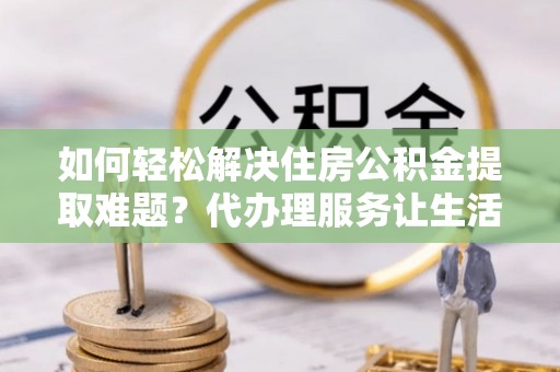 大荔如何轻松解决住房公积金提取难题？代办理服务让生活更简单