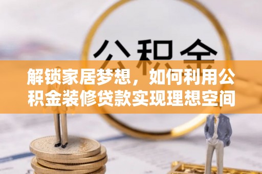 大荔解锁家居梦想，如何利用公积金装修贷款实现理想空间