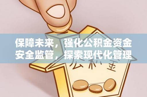 大荔保障未来，强化公积金资金安全监管，探索现代化管理新路径