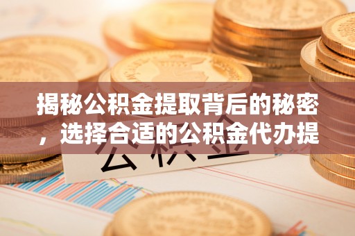 大荔揭秘公积金提取背后的秘密，选择合适的公积金代办提取公司是关键