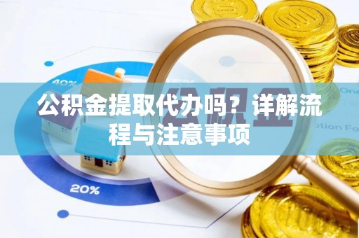 大荔公积金提取代办吗？详解流程与注意事项