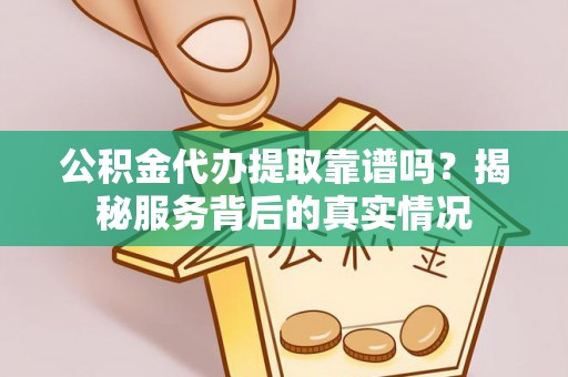大荔公积金代办提取靠谱吗？揭秘服务背后的真实情况