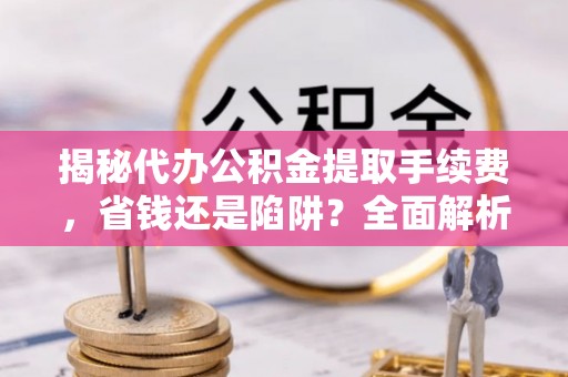 大荔揭秘代办公积金提取手续费，省钱还是陷阱？全面解析与避坑指南