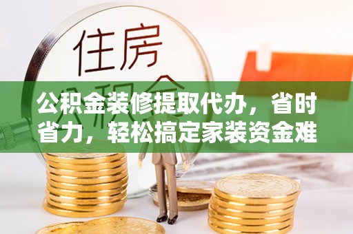 大荔公积金装修提取代办，省时省力，轻松搞定家装资金难题