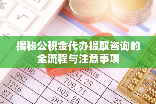 大荔揭秘公积金代办提取咨询的全流程与注意事项