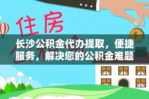 大荔长沙公积金代办提取，便捷服务，解决您的公积金难题