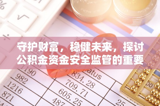 大荔守护财富，稳健未来，探讨公积金资金安全监管的重要性与实践