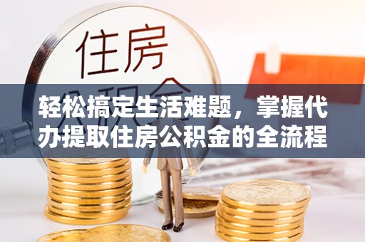 大荔轻松搞定生活难题，掌握代办提取住房公积金的全流程