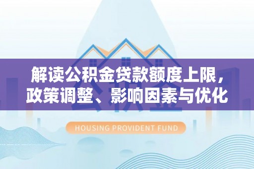 大荔解读公积金贷款额度上限，政策调整、影响因素与优化策略