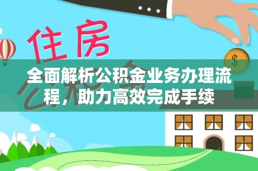 大荔全面解析公积金业务办理流程，助力高效完成手续