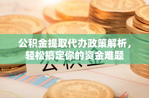 大荔公积金提取代办政策解析，轻松搞定你的资金难题