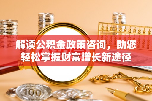大荔解读公积金政策咨询，助您轻松掌握财富增长新途径
