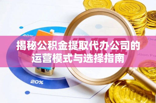 大荔揭秘公积金提取代办公司的运营模式与选择指南