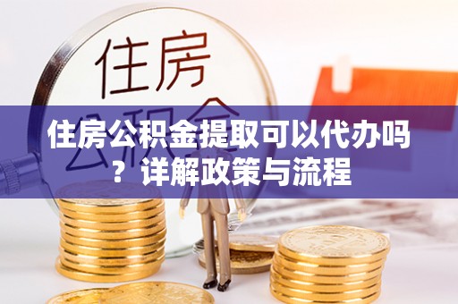 大荔住房公积金提取可以代办吗？详解政策与流程