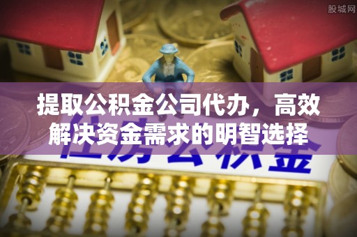 大荔提取公积金公司代办，高效解决资金需求的明智选择