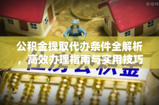 大荔公积金提取代办条件全解析，高效办理指南与实用技巧