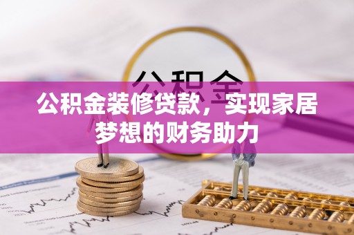 大荔公积金装修贷款，实现家居梦想的财务助力
