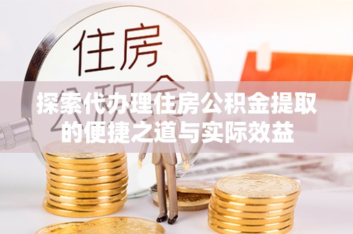 大荔探索代办理住房公积金提取的便捷之道与实际效益