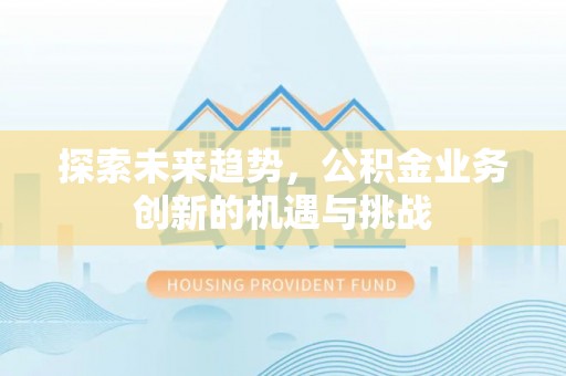 大荔探索未来趋势，公积金业务创新的机遇与挑战