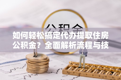 大荔如何轻松搞定代办提取住房公积金？全面解析流程与技巧