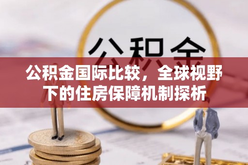 大荔公积金国际比较，全球视野下的住房保障机制探析