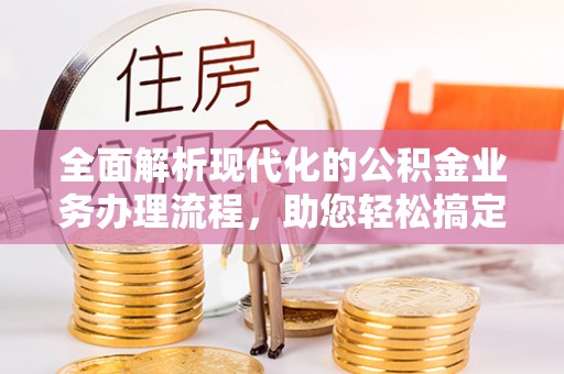 大荔全面解析现代化的公积金业务办理流程，助您轻松搞定每一笔交易