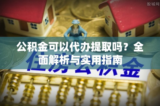 大荔公积金可以代办提取吗？全面解析与实用指南