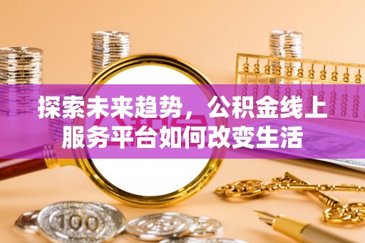 大荔探索未来趋势，公积金线上服务平台如何改变生活